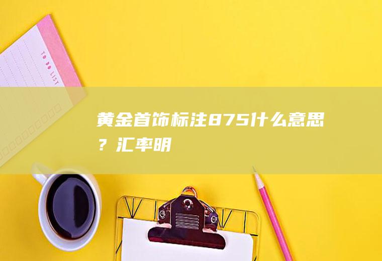 黄金首饰标注875什么意思？汇率明