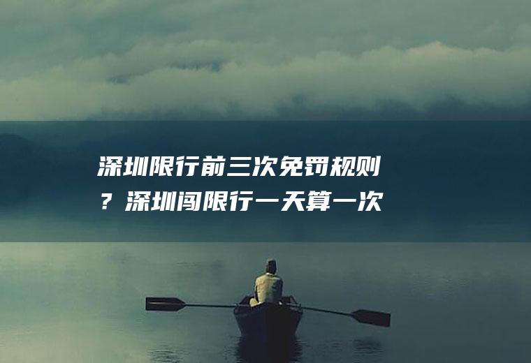 深圳限行前三次免罚规则？深圳闯限行一天算一次吗？