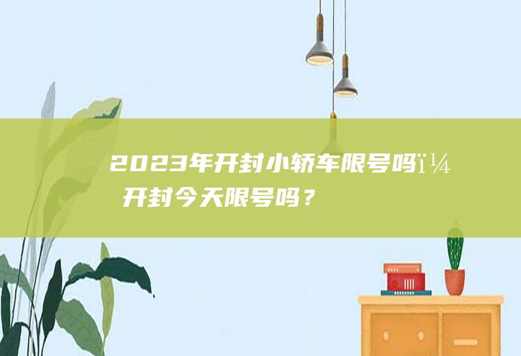 2023年开封小轿车限号吗？开封今天限号吗？限多少号？几点结束？