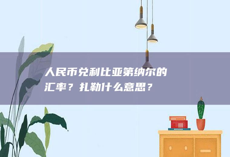 人民币兑利比亚第纳尔的汇率？扎勒什么意思？