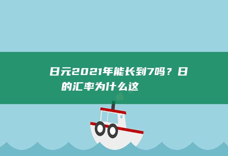 日元2021年能长到7吗？日元的汇率为什么这么低？