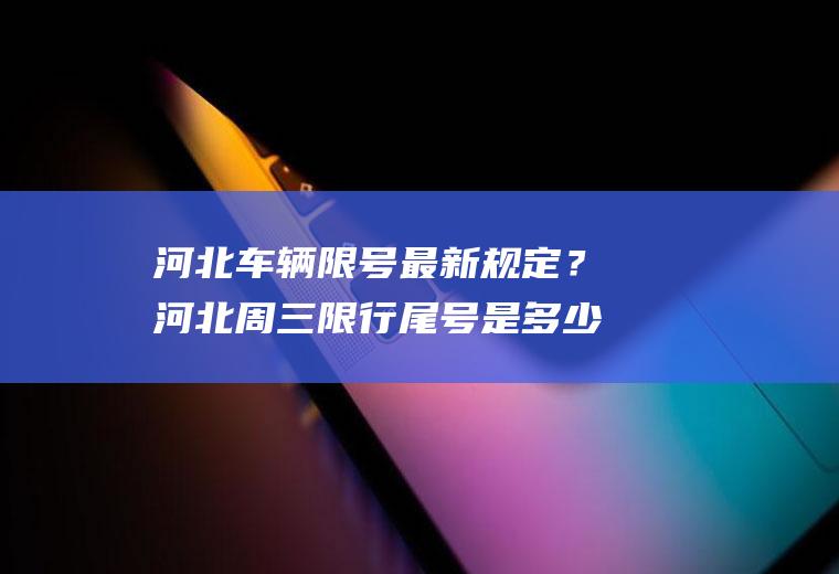 河北车辆限号最新规定？河北周三限行尾号是多少？
