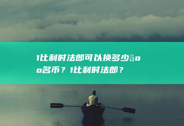 1比利时法郎可以换多少人名币？1比利时法郎？一欧元等于多少元人民币？