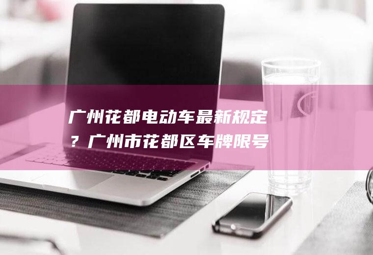 广州花都电动车最新规定？广州市花都区车牌限号吗？