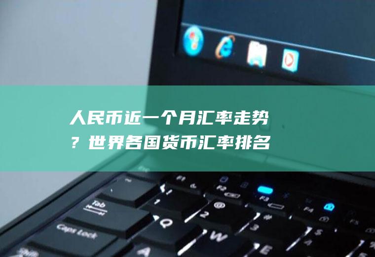 人民币近一个月汇率走势？世界各国货币汇率排名？
