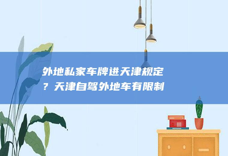 外地私家车牌进天津规定？天津自驾外地车有限制吗？