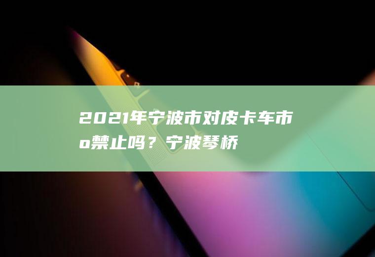 2021年宁波市对皮卡车市区禁止吗？宁波琴桥限行