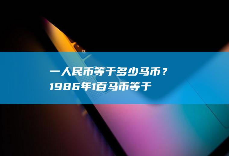 一人民币等于多少马币？1986年1百马币等于多少人民币？