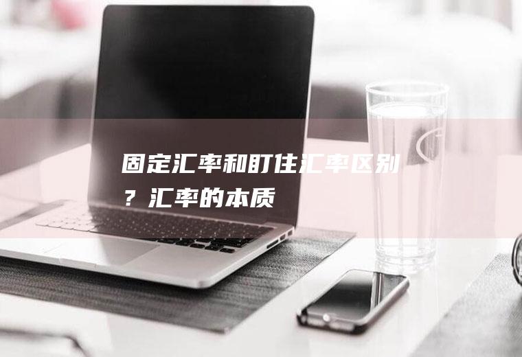 固定汇率和盯住汇率区别？汇率的本质