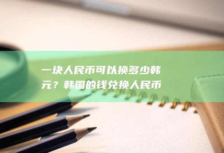 一块人民币可以换多少韩元？韩国的钱兑换人民币几比一？