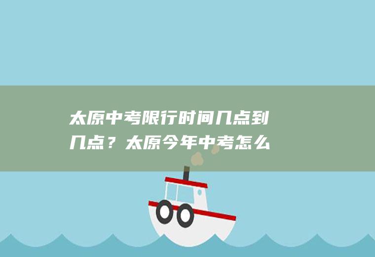 太原中考限行时间几点到几点？太原今年中考怎么限号？