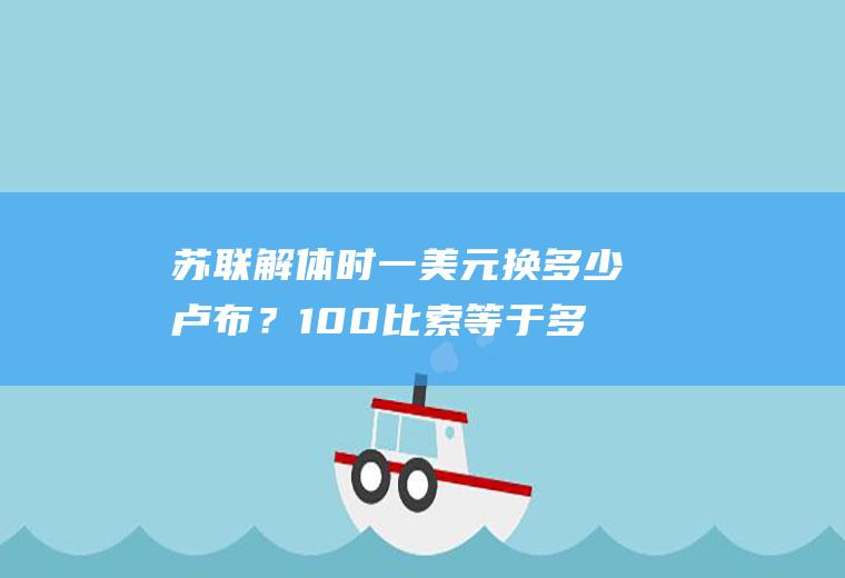 苏联解体时一美元换多少卢布？100比索等于多少人民币？