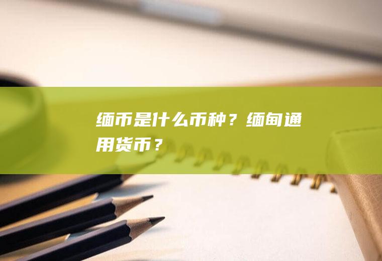 缅币是什么币种？缅甸通用货币？