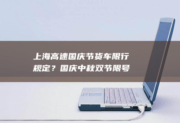 上海高速国庆节货车限行规定？国庆中秋双节限号吗？