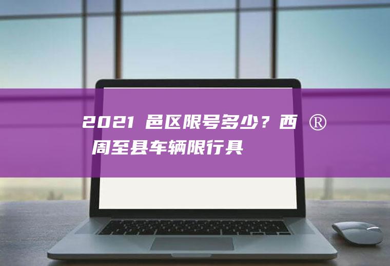 2021鄠邑区限号多少？西安周至县车辆限行具体区域范围？