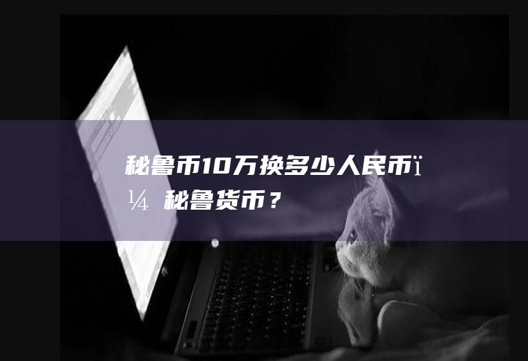 秘鲁币10万换多少人民币？秘鲁货币？