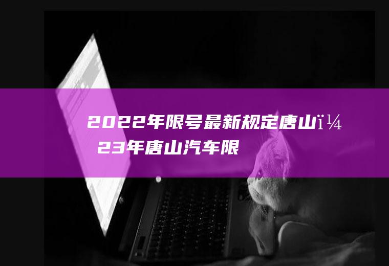 2022年限号最新规定唐山？23年唐山汽车限号吗？