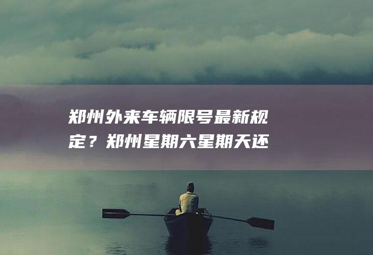 郑州外来车辆限号最新规定？郑州星期六星期天还限行吗？