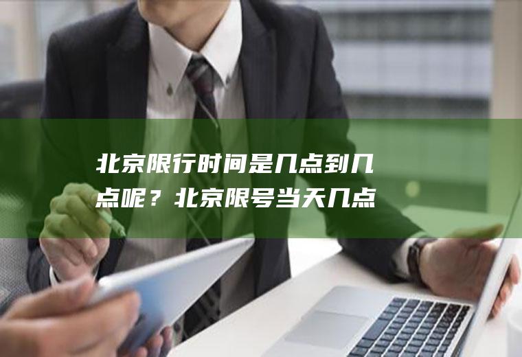 北京限行时间是几点到几点呢？北京限号当天几点能开车？