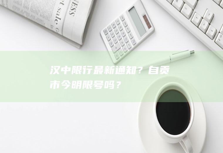 汉中限行最新通知？自贡市今明限号吗？