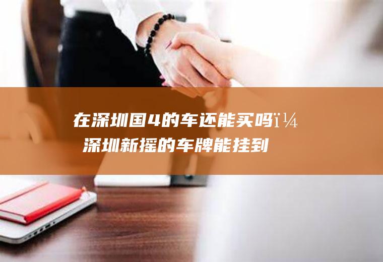 在深圳国4的车还能买吗？深圳新摇的车牌能挂到旧车上吗？