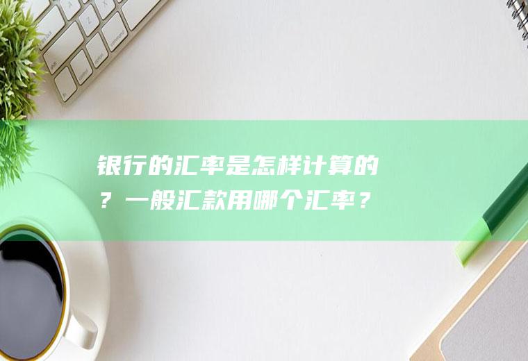 银行的汇率是怎样计算的？一般汇款用哪个汇率？