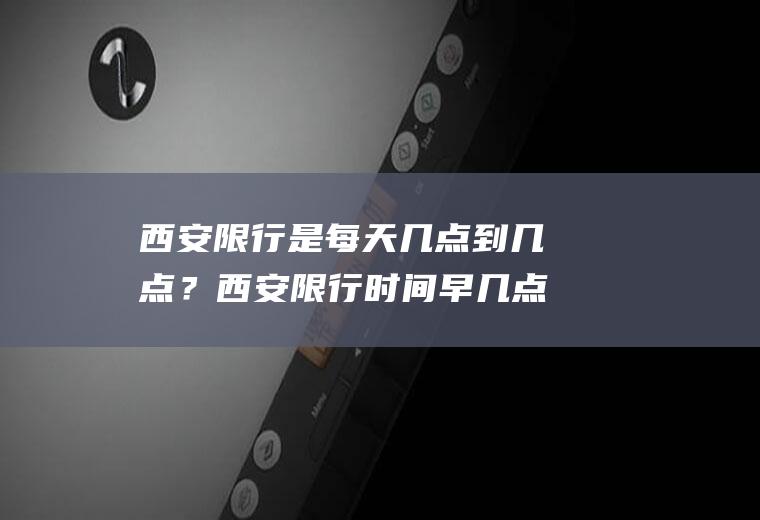 西安限行是每天几点到几点？西安限行时间早几点到晚几点？