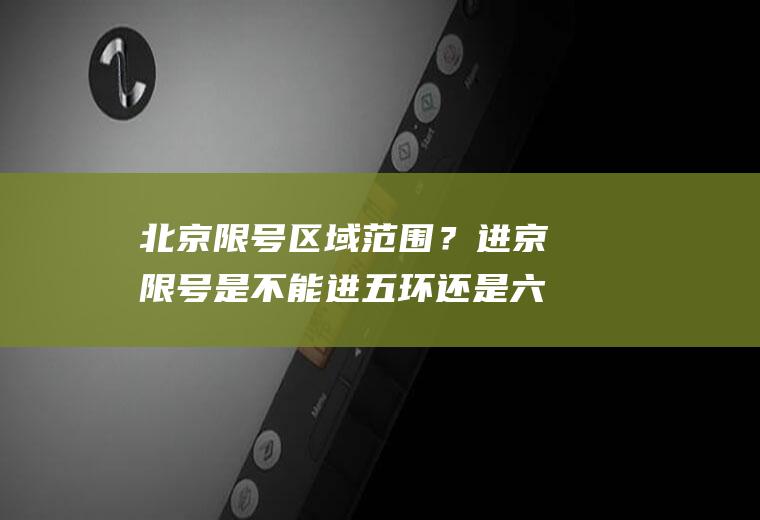 北京限号区域范围？进京限号是不能进五环还是六环？