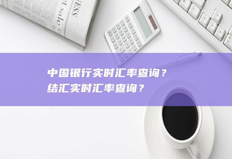中国银行实时汇率查询？结汇实时汇率查询？