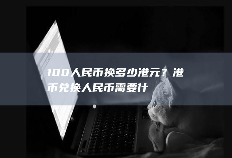 100人民币换多少港元？港币兑换人民币需要什么手续费吗？