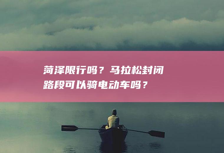 菏泽限行吗？马拉松封闭路段可以骑电动车吗？