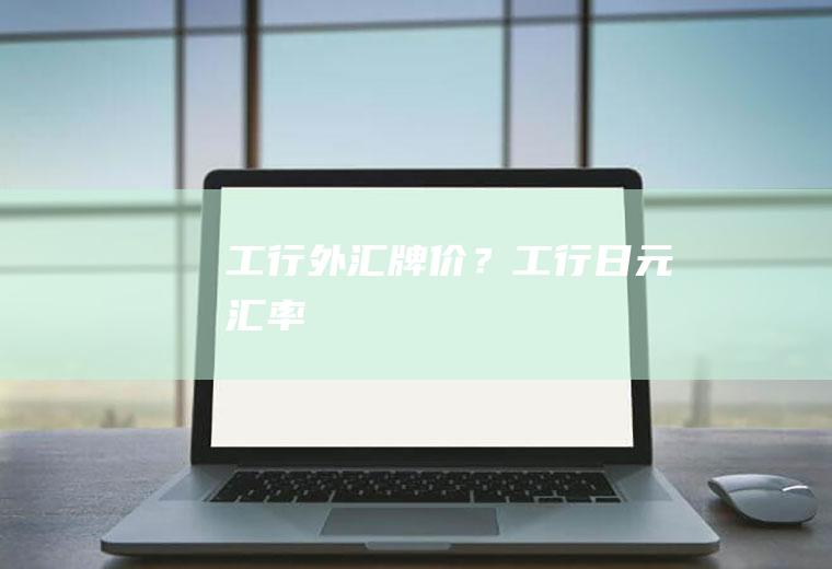 工行外汇牌价？工行日元汇率