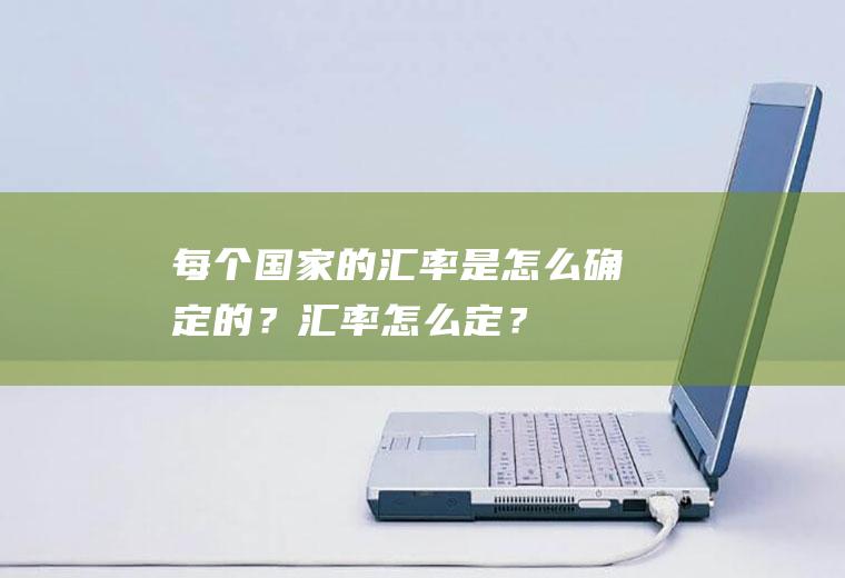 每个国家的汇率是怎么确定的？汇率怎么定？