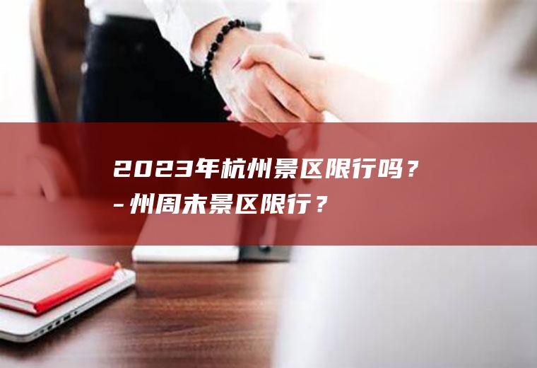 2023年杭州景区限行吗？杭州周末景区限行？