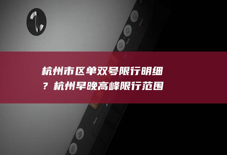 杭州市区单双号限行明细？杭州早晚高峰限行范围？