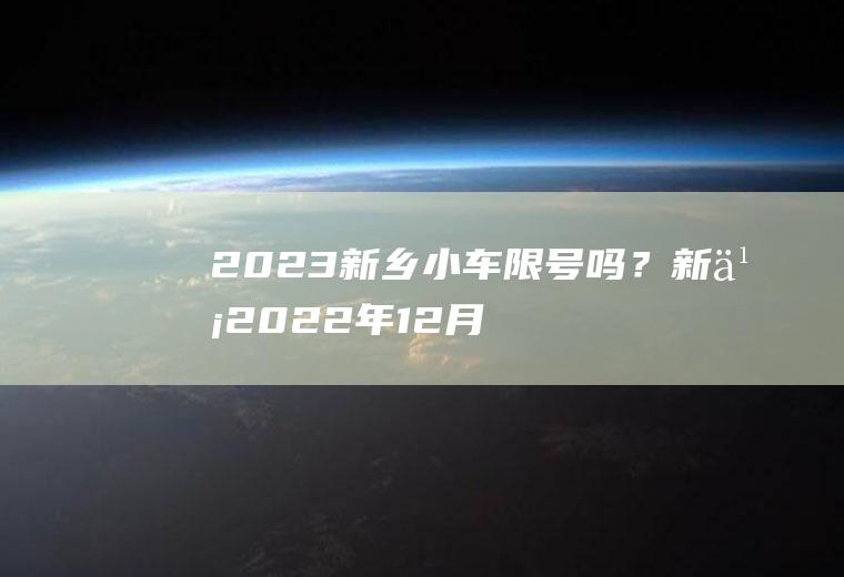 2023新乡小车限号吗？新乡2022年12月份限号规定？