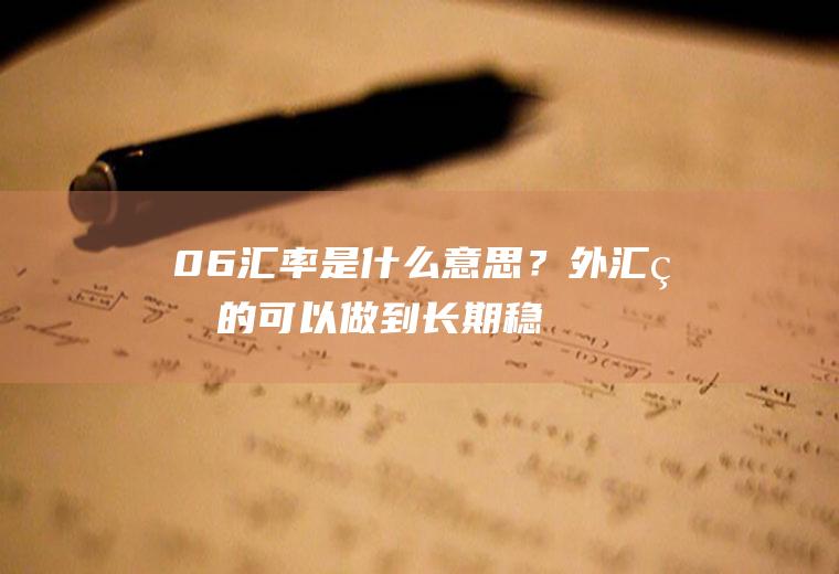 0.6汇率是什么意思？外汇真的可以做到长期稳定盈利吗？