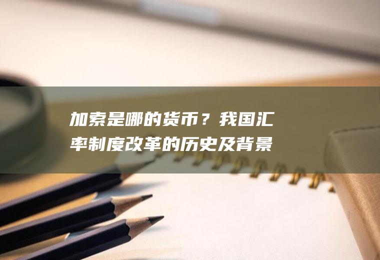 加索是哪的货币？我国汇率制度改革的历史及背景？