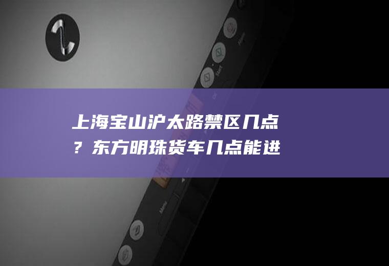 上海宝山沪太路禁区几点？东方明珠货车几点能进？