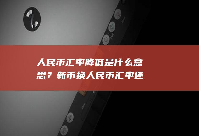 人民币汇率降低是什么意思？新币换人民币汇率还能涨吗？