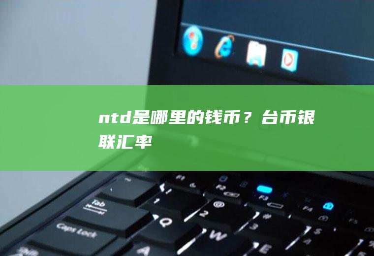 ntd是哪里的钱币？台币银联汇率