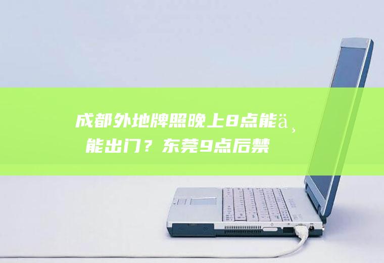 成都外地牌照晚上8点能不能出门？东莞9点后禁止车辆通行吗？