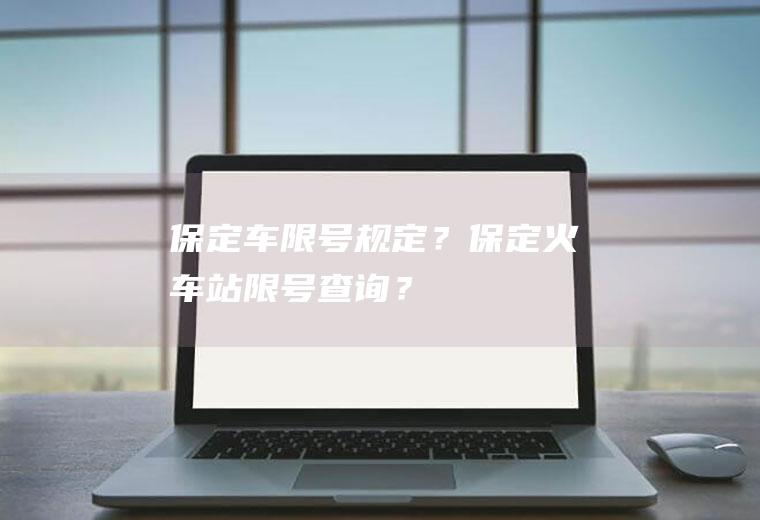 保定车限号规定？保定火车站限号查询？