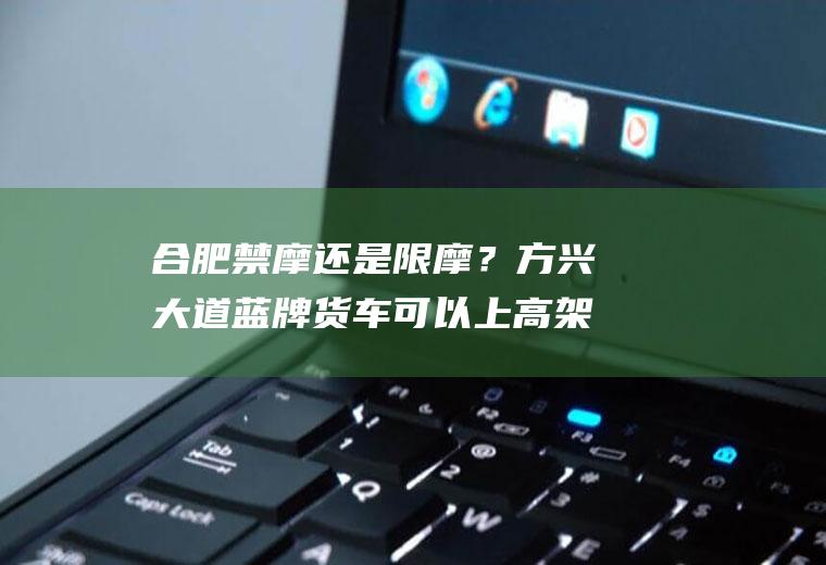 合肥禁摩还是限摩？方兴大道蓝牌货车可以上高架吗？