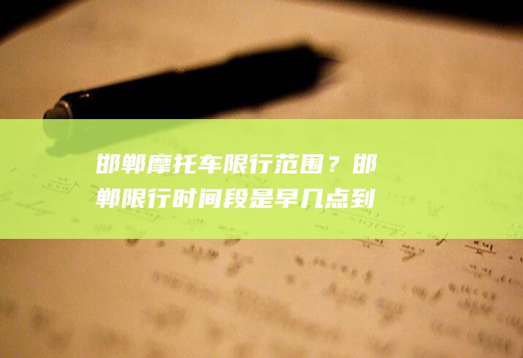 邯郸摩托车限行范围？邯郸限行时间段是早几点到晚几点？