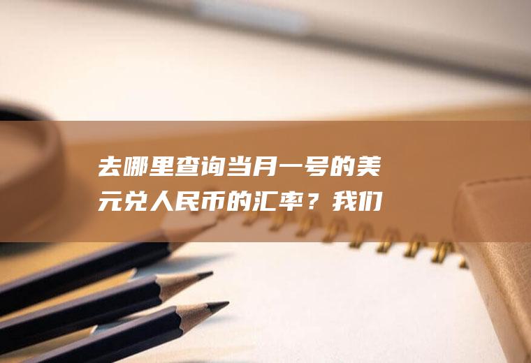 去哪里查询当月一号的美元兑人民币的汇率？我们说，人民币相对于美元的汇率上升，到底是人民币升值还是贬值？