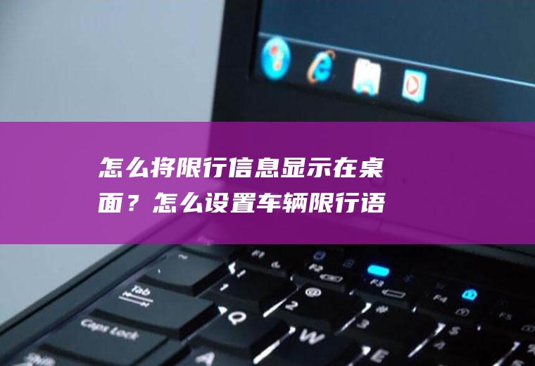 怎么将限行信息显示在桌面？怎么设置车辆限行语音播报？