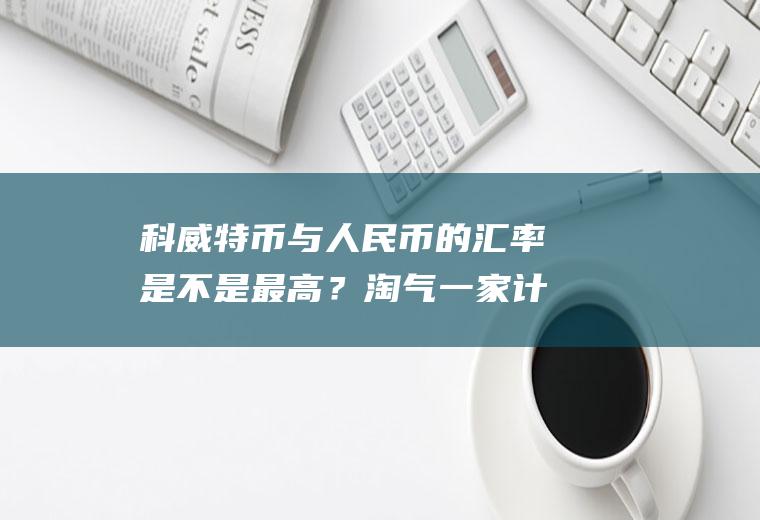 科威特币与人民币的汇率是不是最高？淘气一家计划寒假去新加坡旅游，准备了8000元人民币，可以兑换多少新币？1新币兑换人民币4.96元？