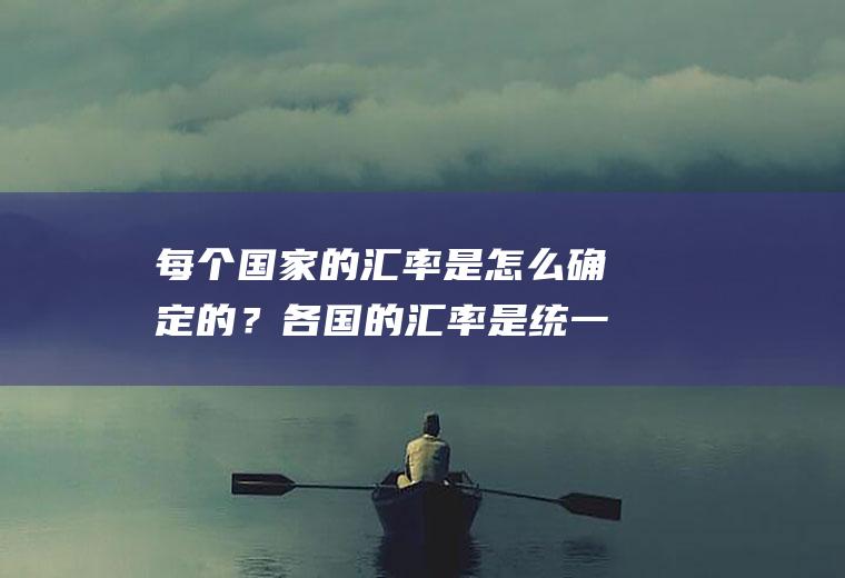 每个国家的汇率是怎么确定的？各国的汇率是统一的嘛？