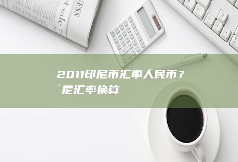 2011印尼币汇率人民币？印尼汇率换算